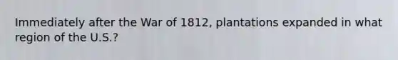 Immediately after the War of 1812, plantations expanded in what region of the U.S.?