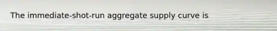 The immediate-shot-run aggregate supply curve is