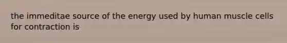 the immeditae source of the energy used by human muscle cells for contraction is