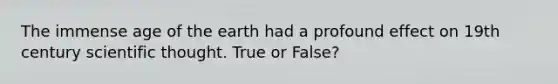 The immense age of the earth had a profound effect on 19th century scientific thought. True or False?