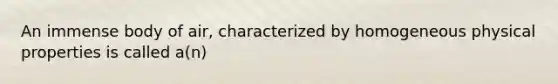 An immense body of air, characterized by homogeneous physical properties is called a(n)