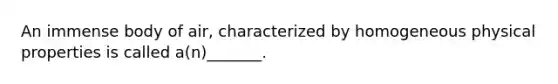 An immense body of air, characterized by homogeneous physical properties is called a(n)_______.