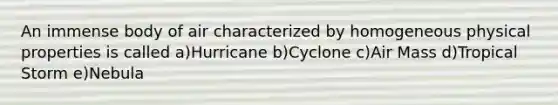 An immense body of air characterized by homogeneous physical properties is called a)Hurricane b)Cyclone c)Air Mass d)Tropical Storm e)Nebula