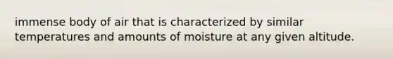 immense body of air that is characterized by similar temperatures and amounts of moisture at any given altitude.