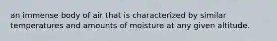 an immense body of air that is characterized by similar temperatures and amounts of moisture at any given altitude.