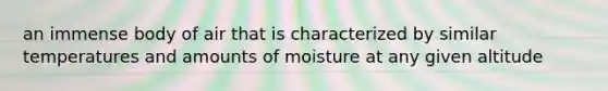 an immense body of air that is characterized by similar temperatures and amounts of moisture at any given altitude