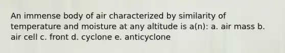 An immense body of air characterized by similarity of temperature and moisture at any altitude is a(n): a. air mass b. air cell c. front d. cyclone e. anticyclone