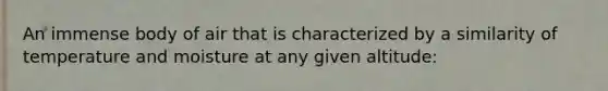 An immense body of air that is characterized by a similarity of temperature and moisture at any given altitude: