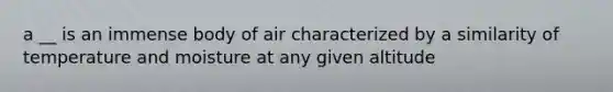 a __ is an immense body of air characterized by a similarity of temperature and moisture at any given altitude