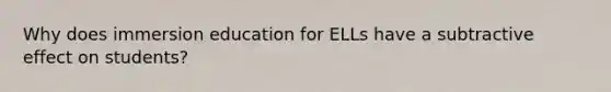 Why does immersion education for ELLs have a subtractive effect on students?