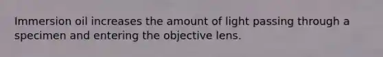 Immersion oil increases the amount of light passing through a specimen and entering the objective lens.