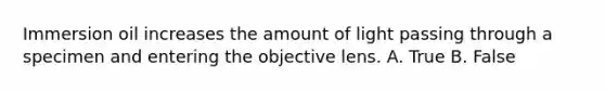 Immersion oil increases the amount of light passing through a specimen and entering the objective lens. A. True B. False