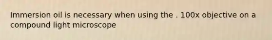 Immersion oil is necessary when using the . 100x objective on a compound light microscope