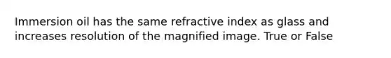 Immersion oil has the same refractive index as glass and increases resolution of the magnified image. True or False