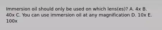 Immersion oil should only be used on which lens(es)? A. 4x B. 40x C. You can use immersion oil at any magnification D. 10x E. 100x