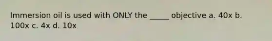 Immersion oil is used with ONLY the _____ objective a. 40x b. 100x c. 4x d. 10x