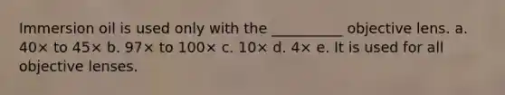 Immersion oil is used only with the __________ objective lens. a. 40× to 45× b. 97× to 100× c. 10× d. 4× e. It is used for all objective lenses.