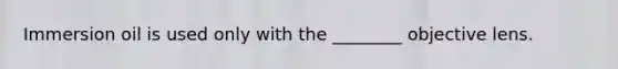 Immersion oil is used only with the ________ objective lens.