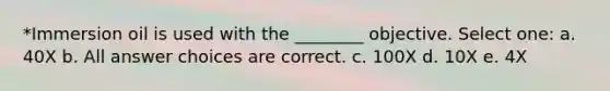 *Immersion oil is used with the ________ objective. Select one: a. 40X b. All answer choices are correct. c. 100X d. 10X e. 4X