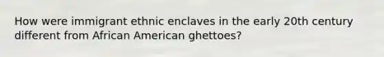 How were immigrant ethnic enclaves in the early 20th century different from African American ghettoes?