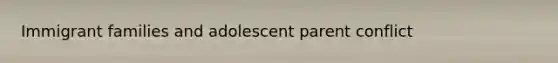 Immigrant families and adolescent parent conflict