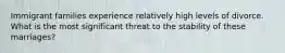 Immigrant families experience relatively high levels of divorce. What is the most significant threat to the stability of these marriages?