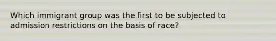 Which immigrant group was the first to be subjected to admission restrictions on the basis of race?