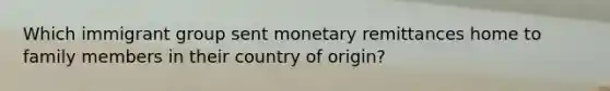 Which immigrant group sent monetary remittances home to family members in their country of origin?