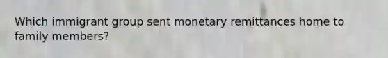 Which immigrant group sent monetary remittances home to family members?