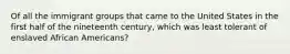 Of all the immigrant groups that came to the United States in the first half of the nineteenth century, which was least tolerant of enslaved African Americans?