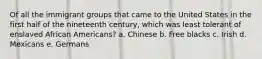 Of all the immigrant groups that came to the United States in the first half of the nineteenth century, which was least tolerant of enslaved African Americans? a. Chinese b. Free blacks c. Irish d. Mexicans e. Germans