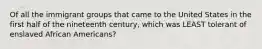 Of all the immigrant groups that came to the United States in the first half of the nineteenth century, which was LEAST tolerant of enslaved African Americans?