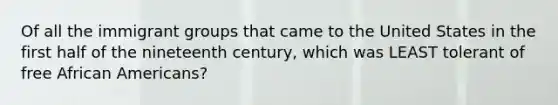 Of all the immigrant groups that came to the United States in the first half of the nineteenth century, which was LEAST tolerant of free African Americans?