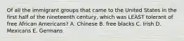 Of all the immigrant groups that came to the United States in the first half of the nineteenth century, which was LEAST tolerant of free African Americans? A. Chinese B. free blacks C. Irish D. Mexicans E. Germans