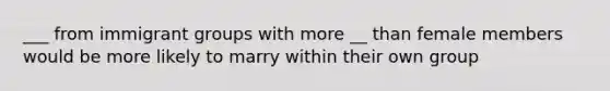 ___ from immigrant groups with more __ than female members would be more likely to marry within their own group