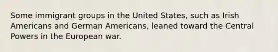 Some immigrant groups in the United States, such as Irish Americans and German Americans, leaned toward the Central Powers in the European war.