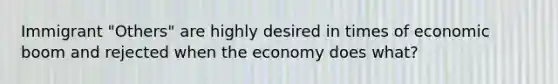 Immigrant "Others" are highly desired in times of economic boom and rejected when the economy does what?