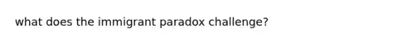 what does the immigrant paradox challenge?