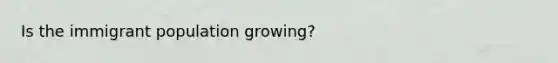 Is the immigrant population growing?