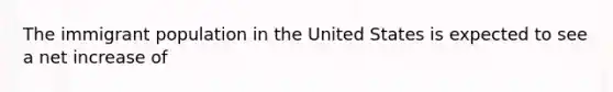 The immigrant population in the United States is expected to see a net increase of