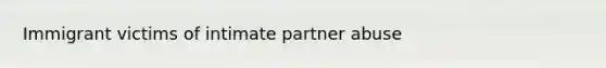 Immigrant victims of intimate partner abuse