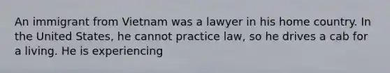 An immigrant from Vietnam was a lawyer in his home country. In the United States, he cannot practice law, so he drives a cab for a living. He is experiencing