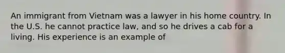 An immigrant from Vietnam was a lawyer in his home country. In the U.S. he cannot practice law, and so he drives a cab for a living. His experience is an example of