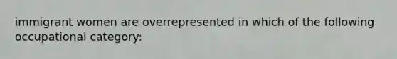 immigrant women are overrepresented in which of the following occupational category: