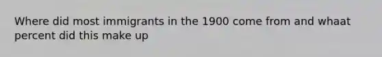 Where did most immigrants in the 1900 come from and whaat percent did this make up