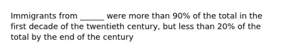 Immigrants from ______ were more than 90% of the total in the first decade of the twentieth century, but less than 20% of the total by the end of the century