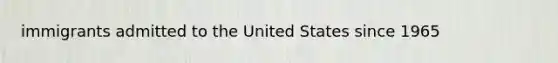 immigrants admitted to the United States since 1965