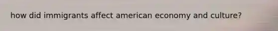 how did immigrants affect american economy and culture?