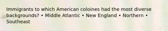 Immigrants to which American coloines had the most diverse backgrounds? • Middle Atlantic • New England • Northern • Southeast