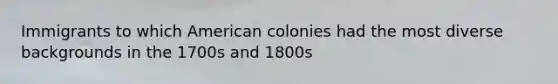 Immigrants to which American colonies had the most diverse backgrounds in the 1700s and 1800s